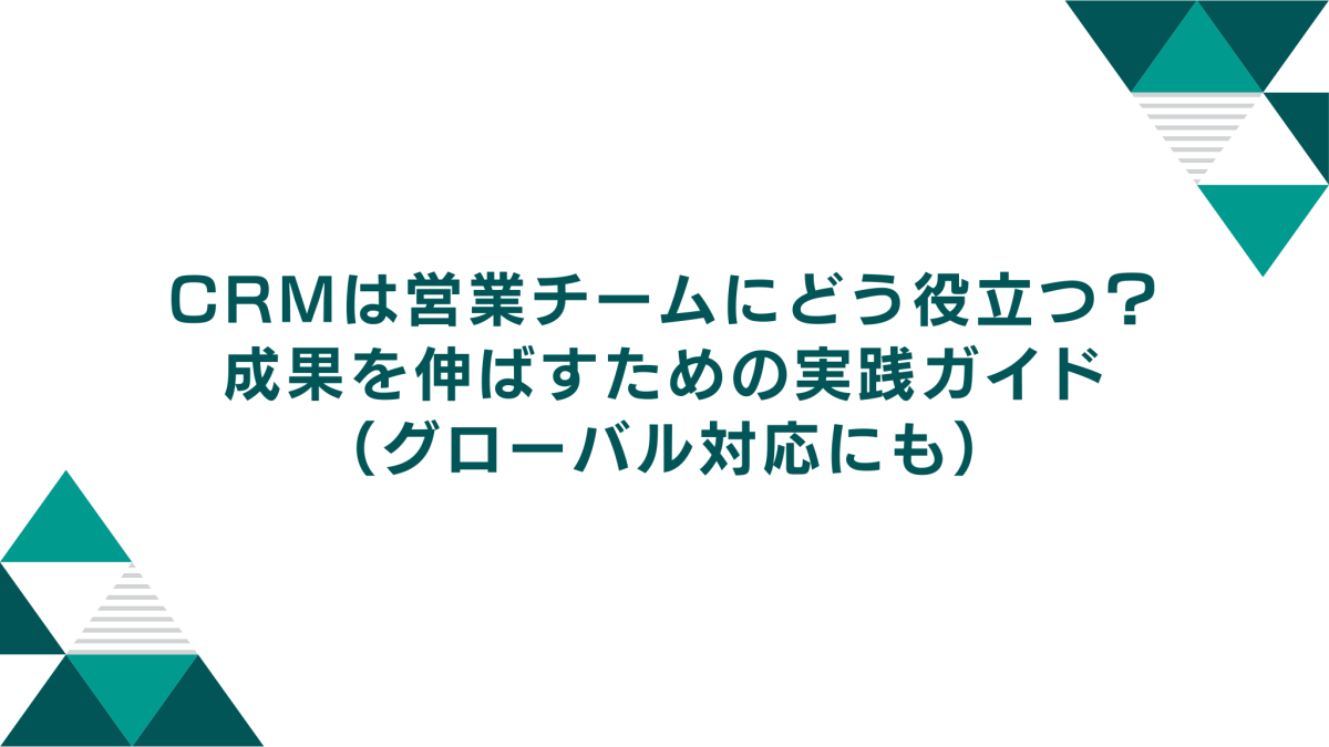CRMは営業チームにどう役立つ？成果を伸ばすための実践ガイド（グローバル対応にも）