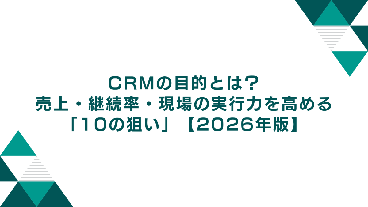 CRMの目的とは？売上・継続率・現場の実行力を高める「10の狙い」【2026年版】