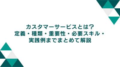 カスタマーサービス（顧客対応）とは？定義・種類・重要性・必要スキル・実践例までまとめて解説