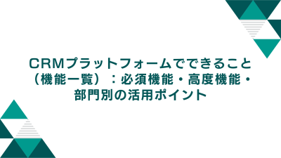 CRMプラットフォームでできること（機能一覧）：必須機能・高度機能・部門別の活用ポイント