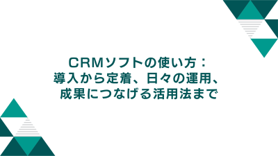 CRMソフトの使い方：導入から定着、日々の運用、成果につなげる活用法まで